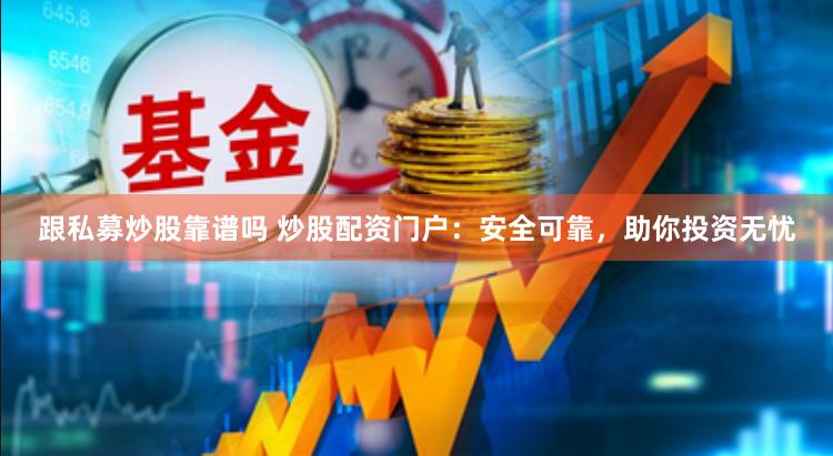 跟私募炒股靠谱吗 炒股配资门户：安全可靠，助你投资无忧