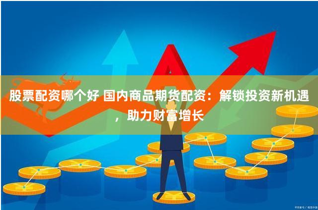 股票配资哪个好 国内商品期货配资：解锁投资新机遇，助力财富增长
