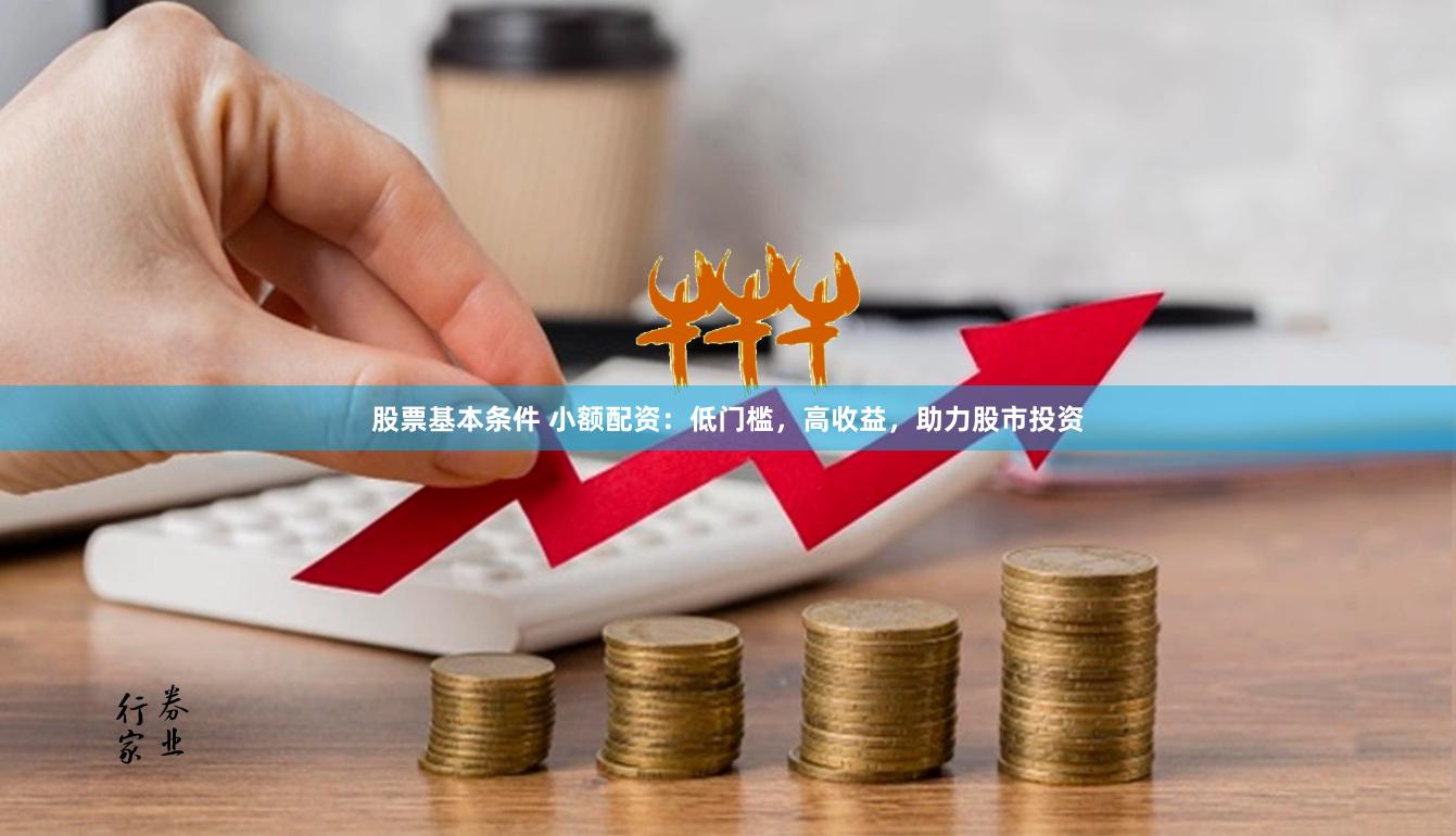 股票基本条件 小额配资：低门槛，高收益，助力股市投资