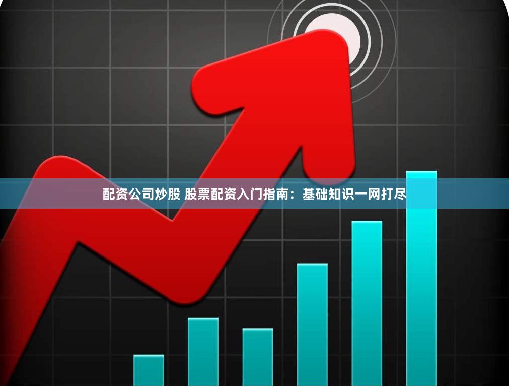 配资公司炒股 股票配资入门指南：基础知识一网打尽