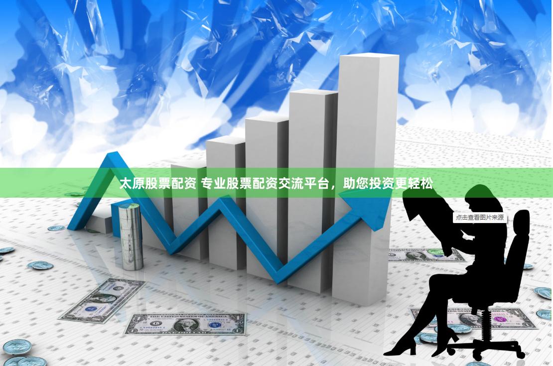 太原股票配资 专业股票配资交流平台，助您投资更轻松