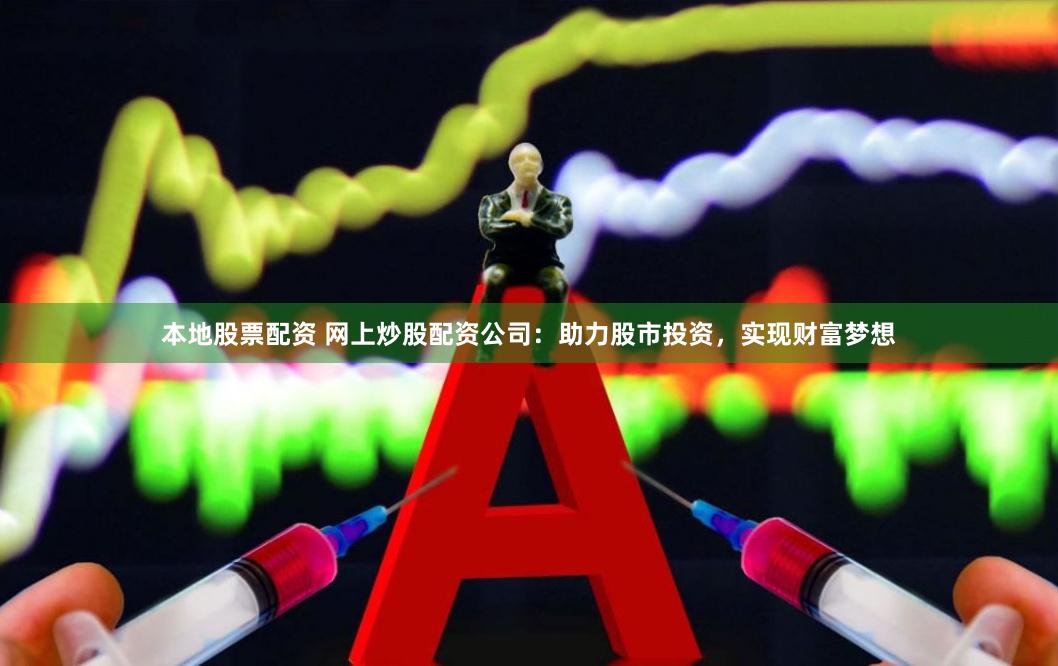 本地股票配资 网上炒股配资公司：助力股市投资，实现财富梦想