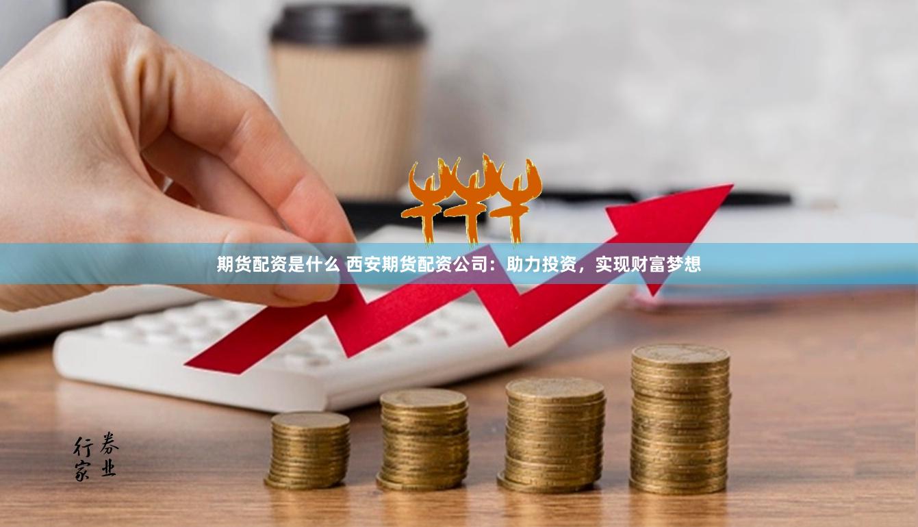 期货配资是什么 西安期货配资公司：助力投资，实现财富梦想