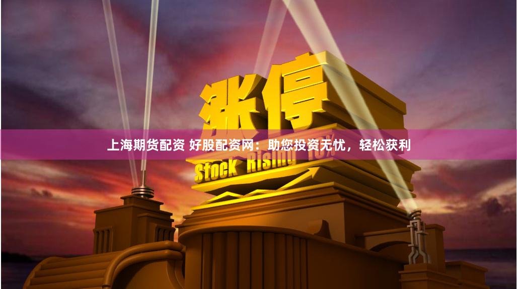 上海期货配资 好股配资网：助您投资无忧，轻松获利