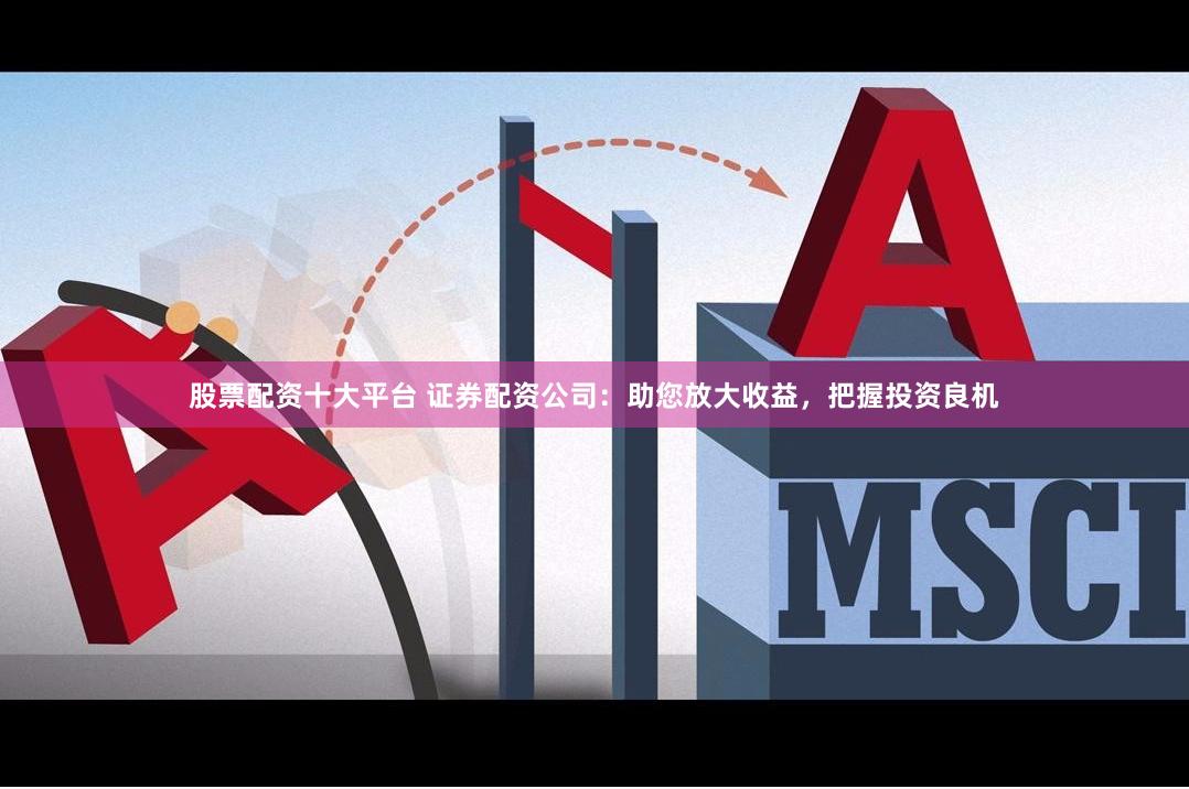 股票配资十大平台 证券配资公司：助您放大收益，把握投资良机