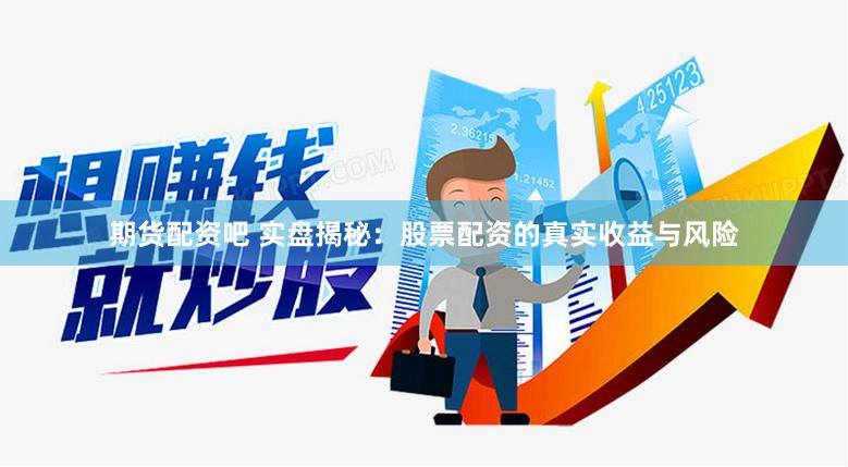 期货配资吧 实盘揭秘：股票配资的真实收益与风险