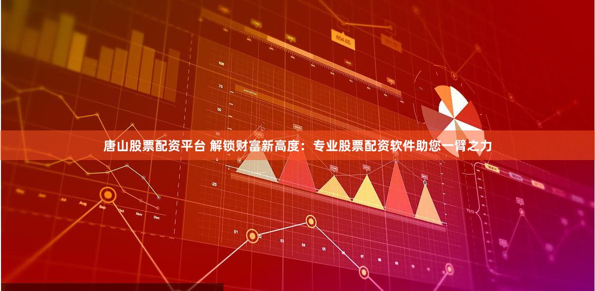 唐山股票配资平台 解锁财富新高度：专业股票配资软件助您一臂之力