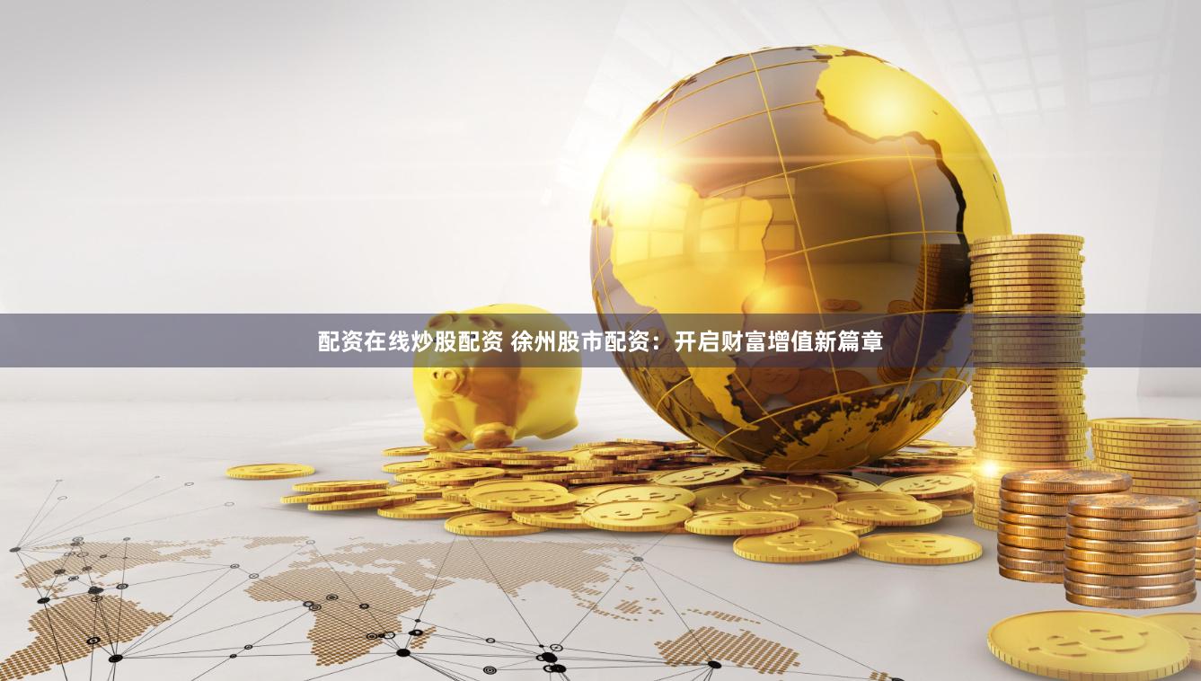 配资在线炒股配资 徐州股市配资：开启财富增值新篇章