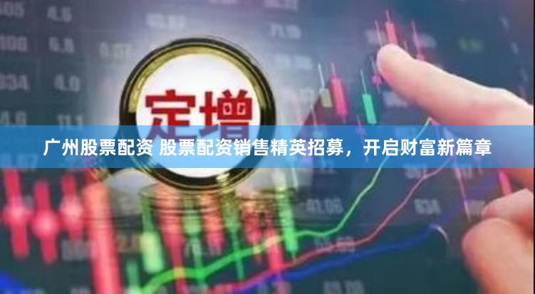 广州股票配资 股票配资销售精英招募，开启财富新篇章