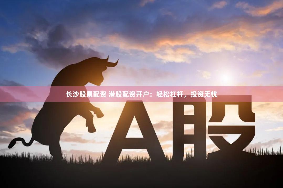 长沙股票配资 港股配资开户：轻松杠杆，投资无忧