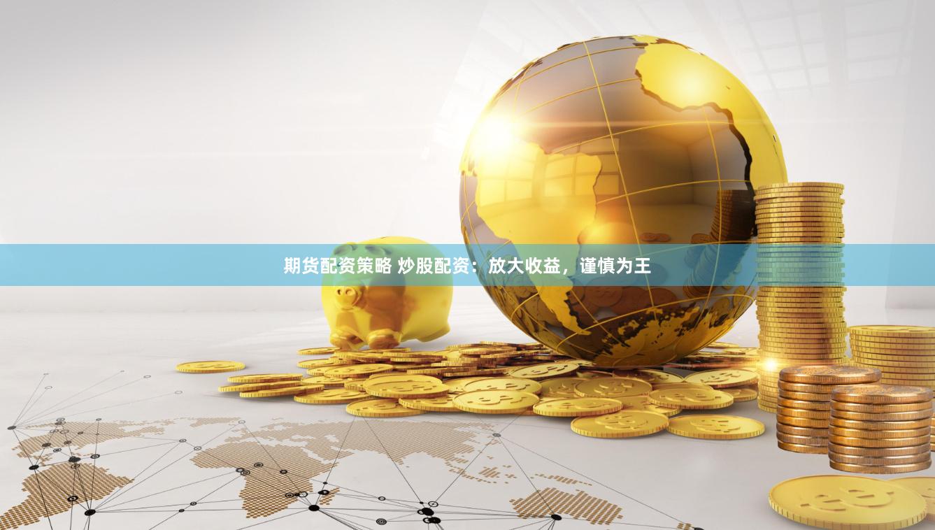 期货配资策略 炒股配资：放大收益，谨慎为王