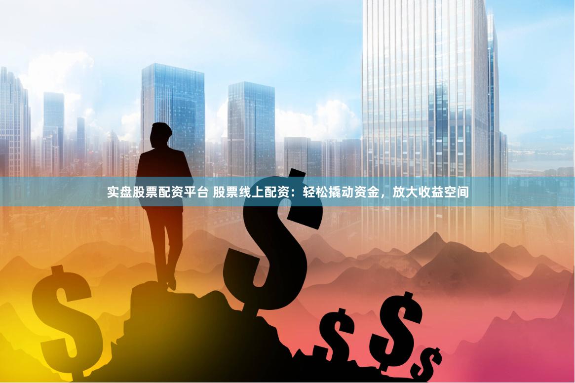 实盘股票配资平台 股票线上配资：轻松撬动资金，放大收益空间