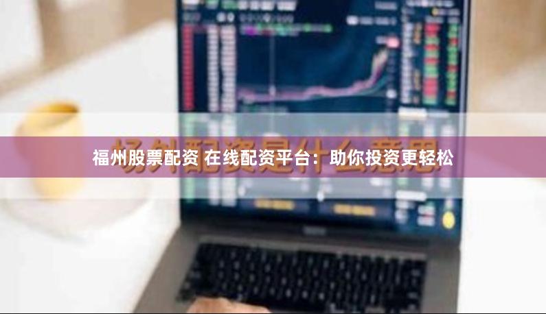 福州股票配资 在线配资平台：助你投资更轻松