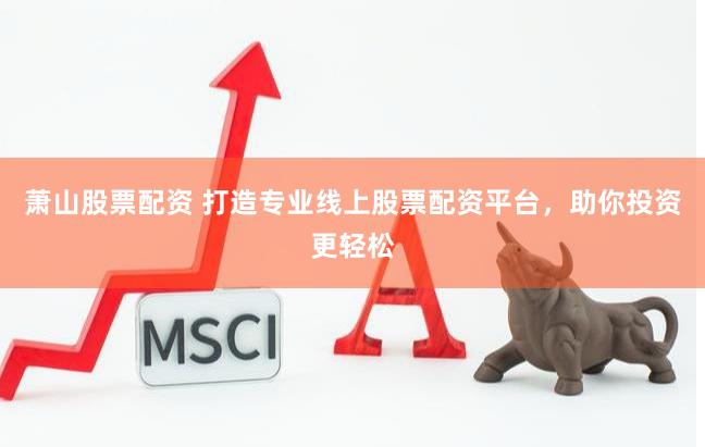 萧山股票配资 打造专业线上股票配资平台，助你投资更轻松