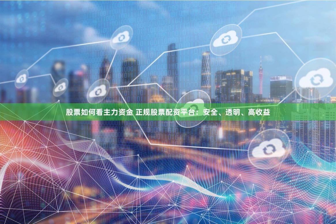 股票如何看主力资金 正规股票配资平台：安全、透明、高收益
