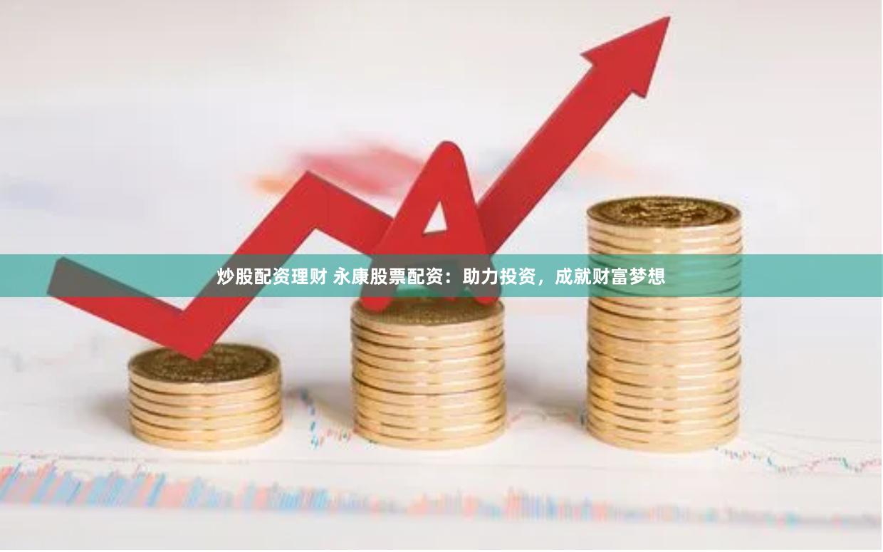炒股配资理财 永康股票配资：助力投资，成就财富梦想