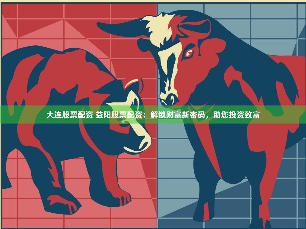 大连股票配资 益阳股票配资：解锁财富新密码，助您投资致富