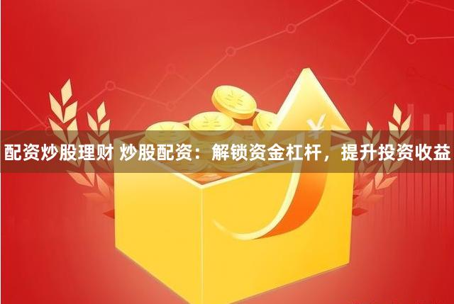 配资炒股理财 炒股配资：解锁资金杠杆，提升投资收益
