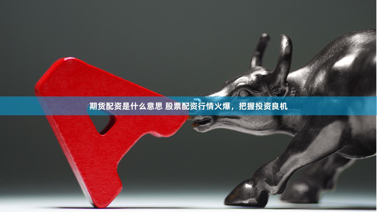 期货配资是什么意思 股票配资行情火爆，把握投资良机