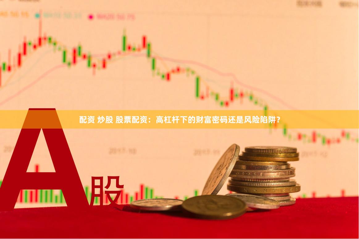 配资 炒股 股票配资：高杠杆下的财富密码还是风险陷阱？