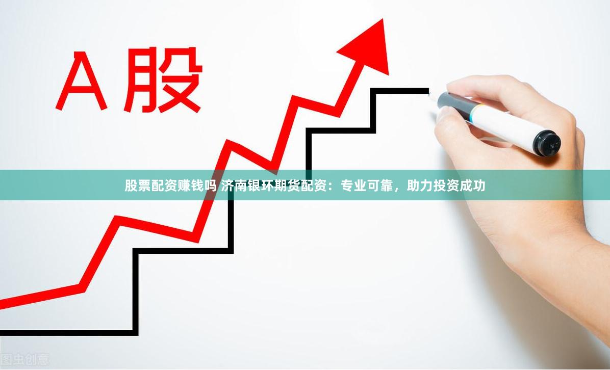 股票配资赚钱吗 济南银环期货配资：专业可靠，助力投资成功