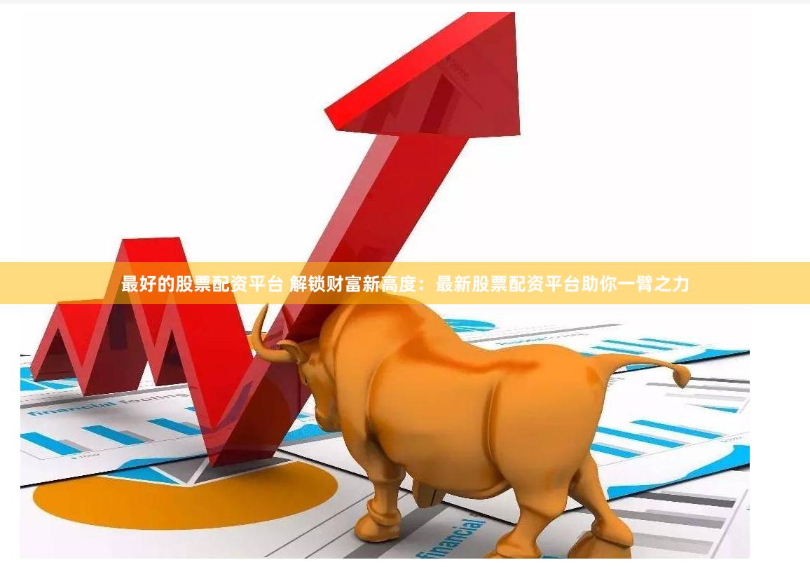 最好的股票配资平台 解锁财富新高度：最新股票配资平台助你一臂之力