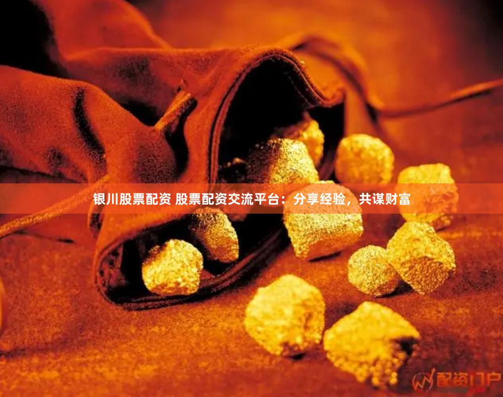 银川股票配资 股票配资交流平台：分享经验，共谋财富