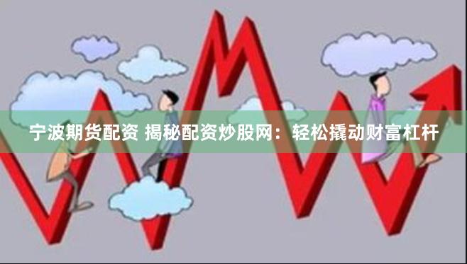 宁波期货配资 揭秘配资炒股网：轻松撬动财富杠杆