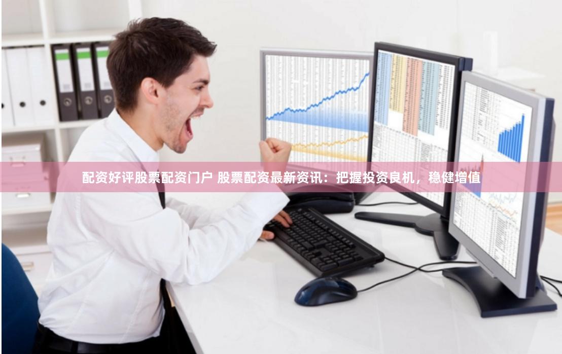 配资好评股票配资门户 股票配资最新资讯：把握投资良机，稳健增值