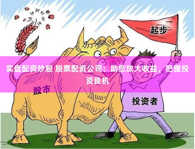 实盘配资炒股 股票配资公司：助您放大收益，把握投资良机
