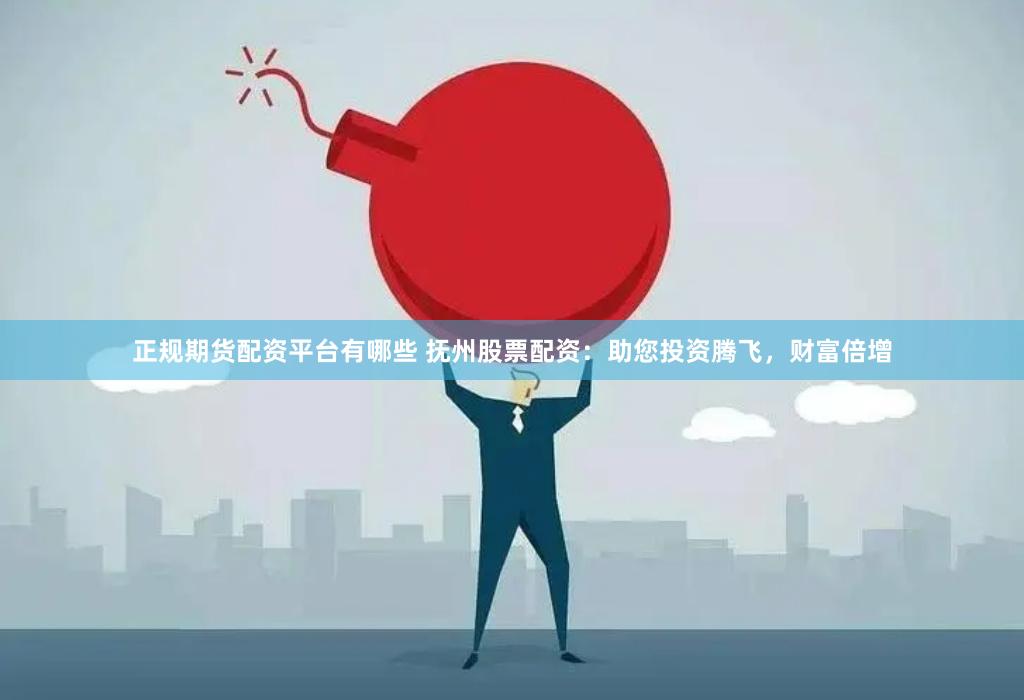 正规期货配资平台有哪些 抚州股票配资：助您投资腾飞，财富倍增