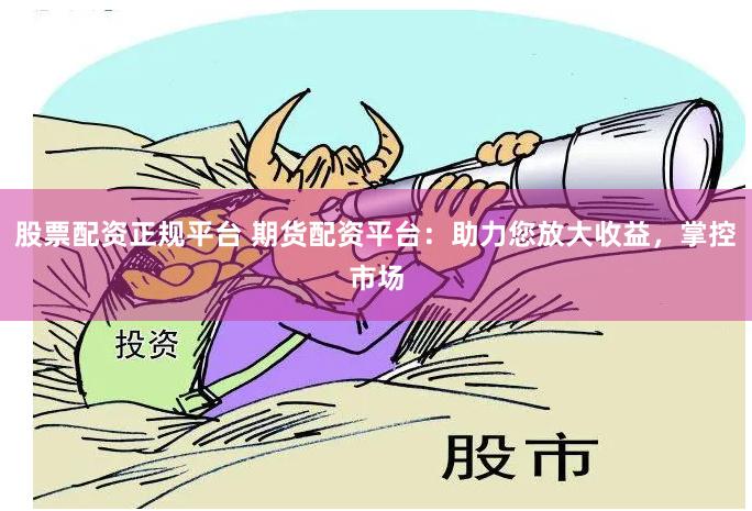 股票配资正规平台 期货配资平台：助力您放大收益，掌控市场