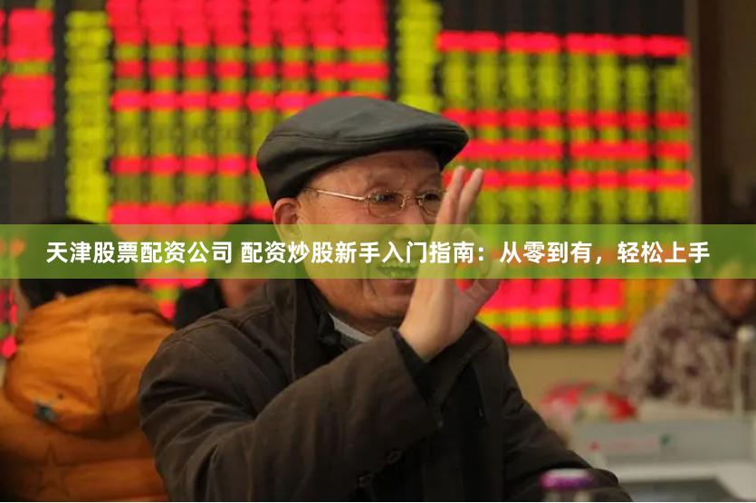 天津股票配资公司 配资炒股新手入门指南：从零到有，轻松上手