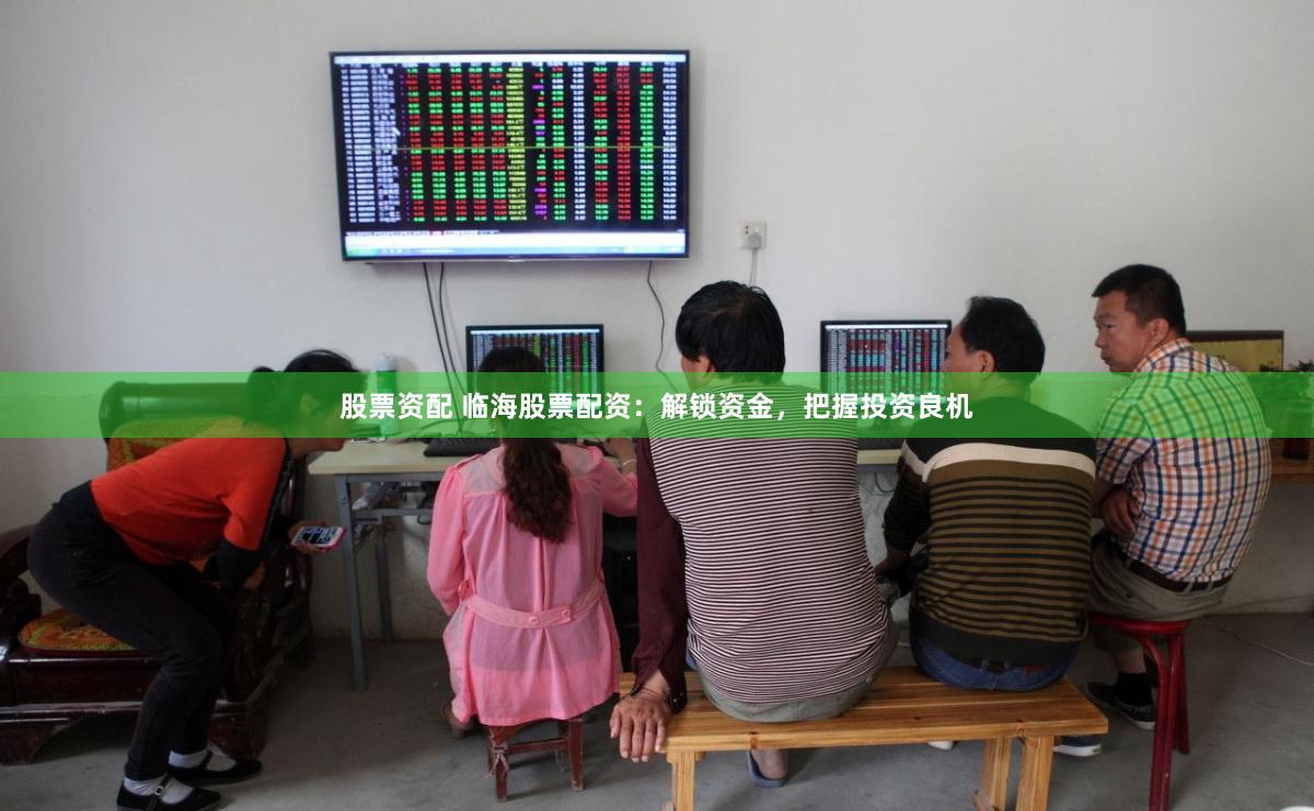 股票资配 临海股票配资：解锁资金，把握投资良机