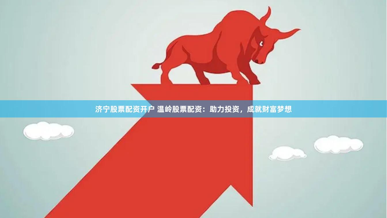 济宁股票配资开户 温岭股票配资：助力投资，成就财富梦想
