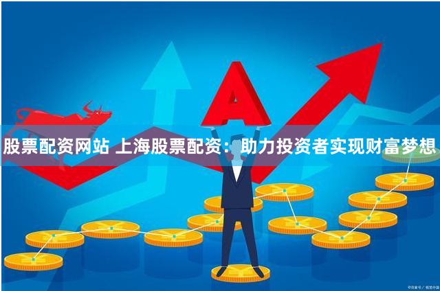 股票配资网站 上海股票配资：助力投资者实现财富梦想