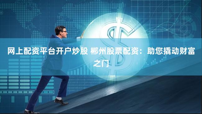 网上配资平台开户炒股 郴州股票配资：助您撬动财富之门