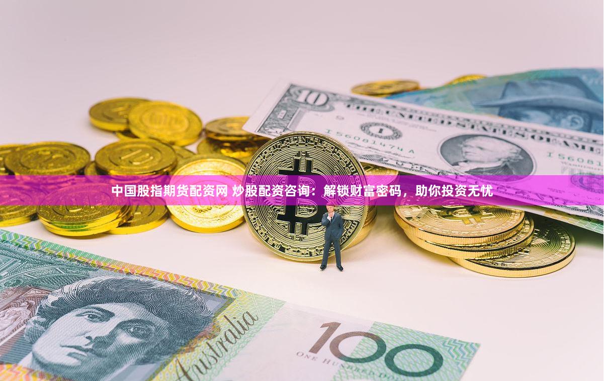 中国股指期货配资网 炒股配资咨询：解锁财富密码，助你投资无忧