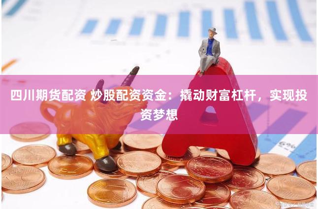四川期货配资 炒股配资资金：撬动财富杠杆，实现投资梦想