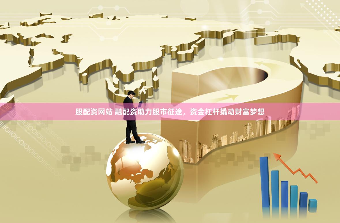 股配资网站 融配资助力股市征途，资金杠杆撬动财富梦想