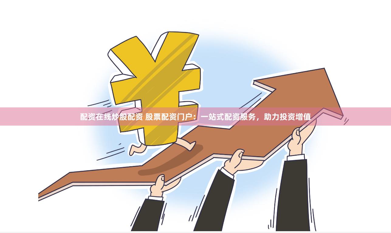 配资在线炒股配资 股票配资门户：一站式配资服务，助力投资增值