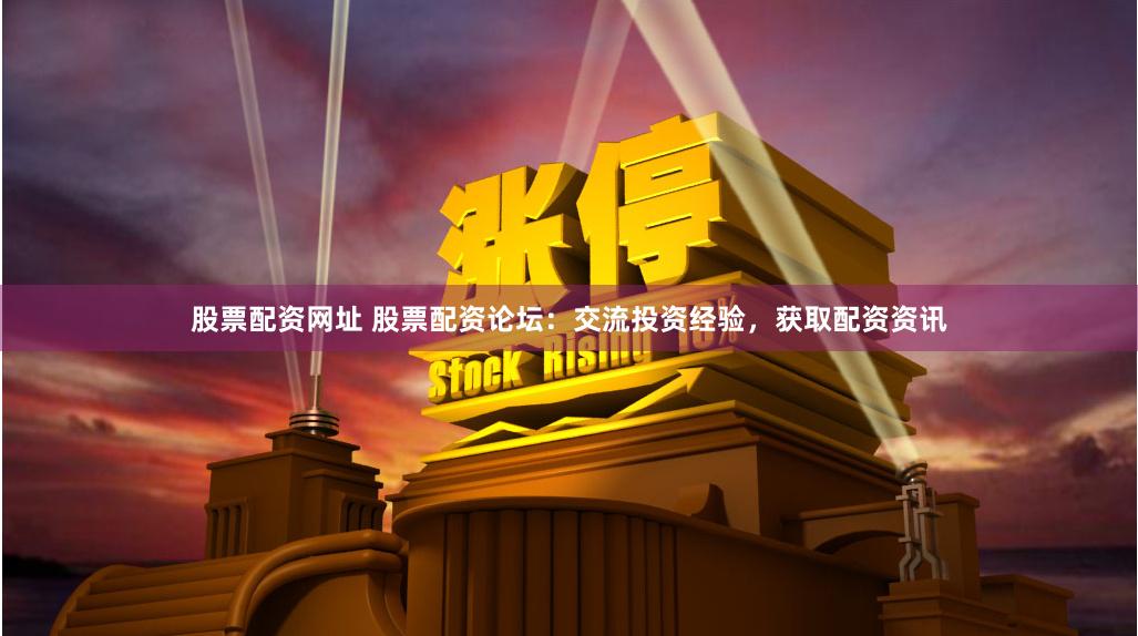 股票配资网址 股票配资论坛：交流投资经验，获取配资资讯