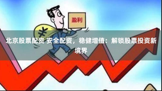 北京股票配资 安全配资，稳健增值：解锁股票投资新境界