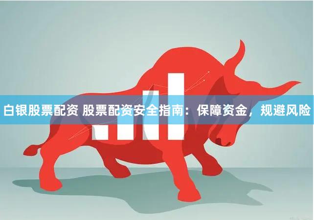 白银股票配资 股票配资安全指南：保障资金，规避风险