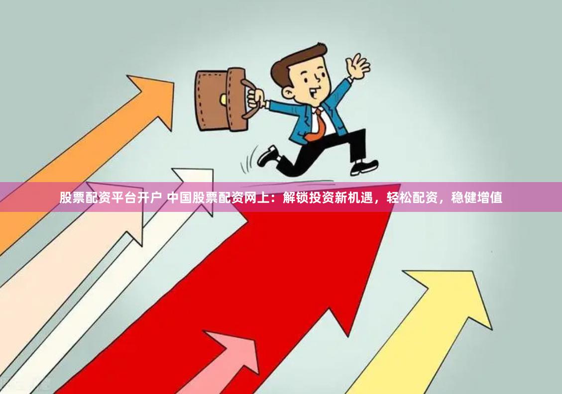 股票配资平台开户 中国股票配资网上：解锁投资新机遇，轻松配资，稳健增值