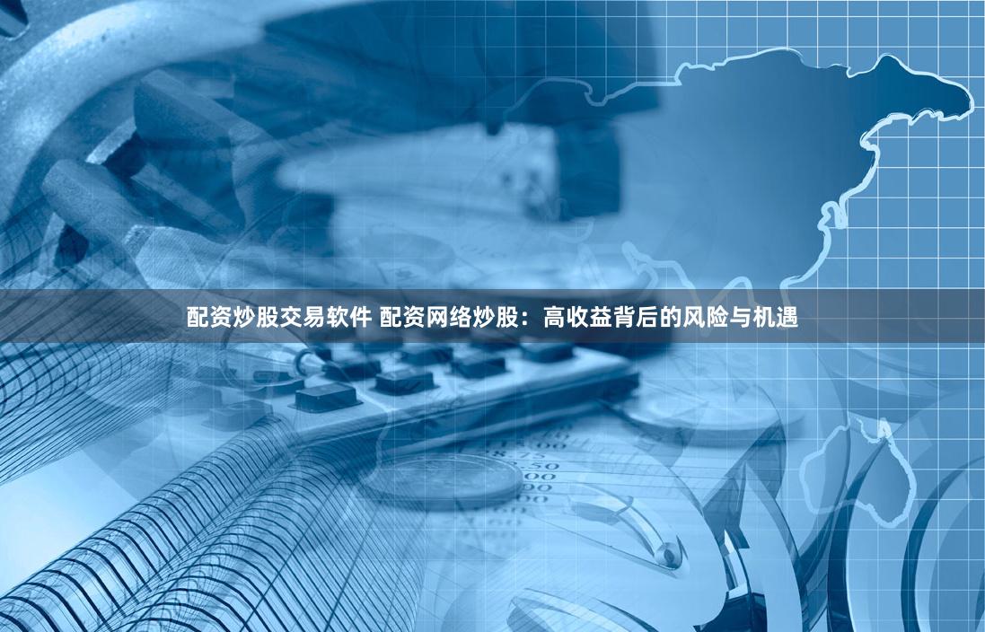 配资炒股交易软件 配资网络炒股：高收益背后的风险与机遇