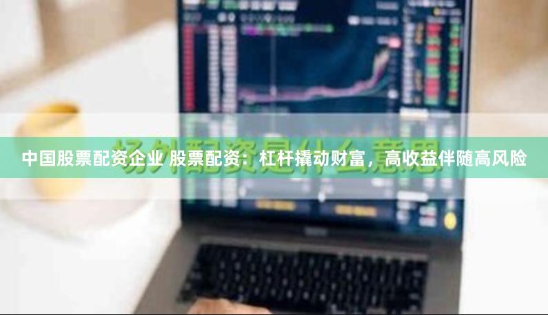 中国股票配资企业 股票配资：杠杆撬动财富，高收益伴随高风险