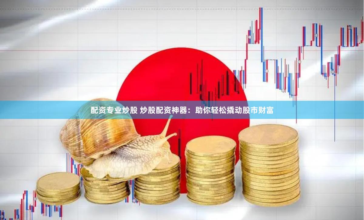 配资专业炒股 炒股配资神器：助你轻松撬动股市财富