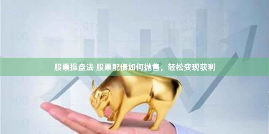 股票操盘法 股票配债如何抛售，轻松变现获利