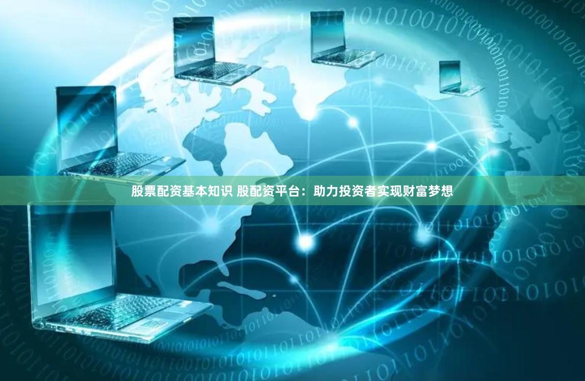 股票配资基本知识 股配资平台：助力投资者实现财富梦想